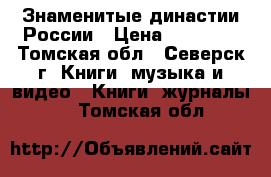 Знаменитые династии России › Цена ­ 15 000 - Томская обл., Северск г. Книги, музыка и видео » Книги, журналы   . Томская обл.